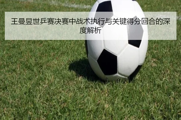 王曼昱世乒赛决赛中战术执行与关键得分回合的深度解析